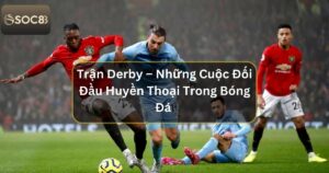 Trận Derby – Những Cuộc Đối Đầu Huyền Thoại Trong Bóng Đá 